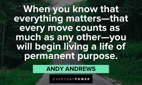 “When you know that everything matters—that every move counts as much as any other—you will begin living a life of permanent purpose.” – Andy Andrews Andy Andrews Quotes about purpose