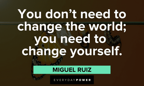 “You don't need to change the world; you need to change yourself.” ― Miguel Ruiz Personal Growth Quotes that will change you
