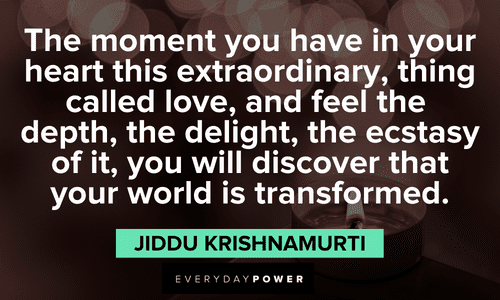 “The moment you have in your heart this extraordinary, thing called love, and feel the depth, the delight, the ecstasy of it, you will discover that your world is transformed.” - Jiddu Krishnamurti Quotes about Love from Jiddu Krishnamurti