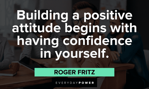 “Building a positive attitude begins with having confidence in yourself.” — Roger Fritz Building a Positive Attitude Quotes
