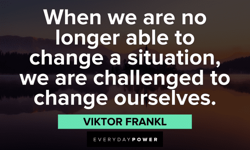 “When we are no longer able to change a situation, we are challenged to change ourselves.” – Viktor Frankl Positive Motivational Quotes about change