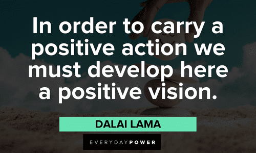 "In order to carry a positive action we must develop here a positive vision." - Dalai Lama Positive Motivational Quotes about action