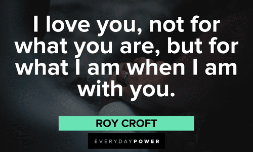 “I love you, not for what you are, but for what I am when I am with you.” – Roy Croft sayings and quotes about Love