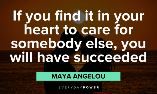 “If you find it in your heart to care for somebody else, you will have succeeded,” – Maya Angelou hearty Quotes about Love