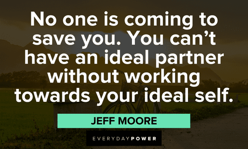 "No one is coming to save you. You can't have an ideal partner without working towards your ideal self." - Jeff Moore Personal Growth Quotes on being your ideal self