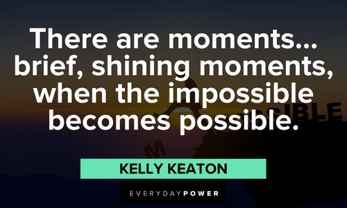 “There are moments...brief, shining moments, when the impossible becomes possible.” - Kelly Keaton Quotes About Possibility and life