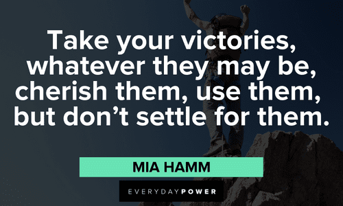 “Take your victories, whatever they may be, cherish them, use them, but don't settle for them.” ― Mia Hamm wise Personal Growth Quotes