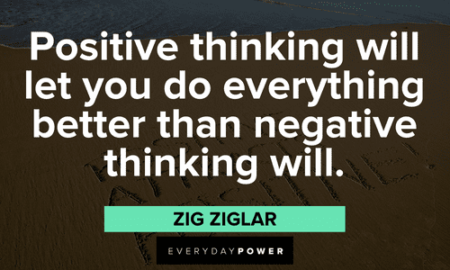 "Positive thinking will let you do everything better than negative thinking will." - Zig Ziglar Positive Motivational Quotes about positive thinking