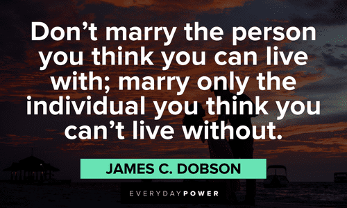 “Don’t marry the person you think you can live with; marry only the individual you think you can’t live without.” – James C. Dobson Quotes about Love and marriage