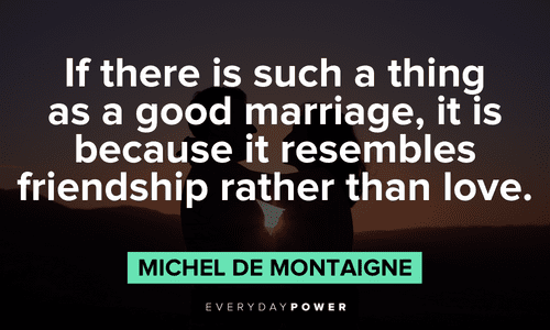 “If there is such a thing as a good marriage, it is because it resembles friendship rather than love.” - Michel de Montaigne Quotes about Love and friendship