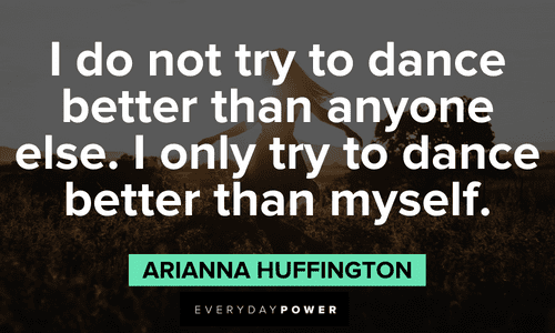 “I do not try to dance better than anyone else. I only try to dance better than myself.” - Arianna Huffington Arianna Huffington Quotes about self growth