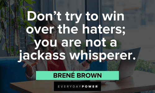 “Don't try to win over the haters; you are not a jackass whisperer.”- Brené Brown Brené Brown Quotes about haters