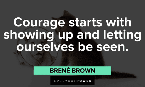 “Courage starts with showing up and letting ourselves be seen.”- Brené Brown Brené Brown Quotes about courage