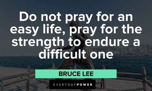 “Do not pray for an easy life, pray for the strength to endure a difficult one” - Bruce Lee Bruce Lee Quotes about strength