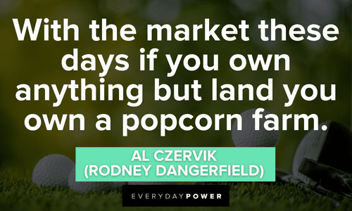 “With the market these days if you own anything but land you own a popcorn farm.” - Al Czervik (Rodney Dangerfield) Caddyshack quotes to inspire you