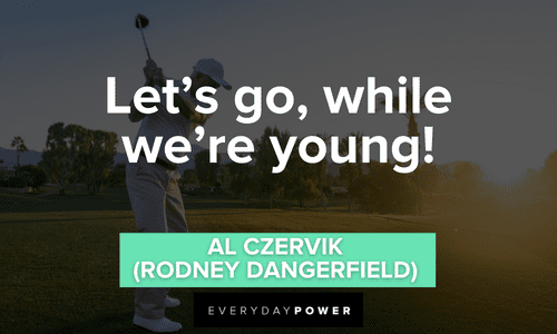 “Let's go, while we're young!” - Al Czervik (Rodney Dangerfield) short Caddyshack quotes