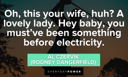 “Oh, this your wife, huh? A lovely lady. Hey baby, you must've been something before electricity.” - Al Czervik (Rodney Dangerfield) Caddyshack quotes from the comedy