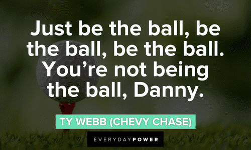 “Just be the ball, be the ball, be the ball. You’re not being the ball, Danny.” - Ty Webb (Chevy Chase) Caddyshack quotes that will make your day
