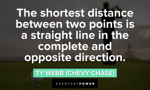 “The shortest distance between two points is a straight line in the complete and opposite direction.” - Ty Webb (Chevy Chase) Caddyshack quotes and lines