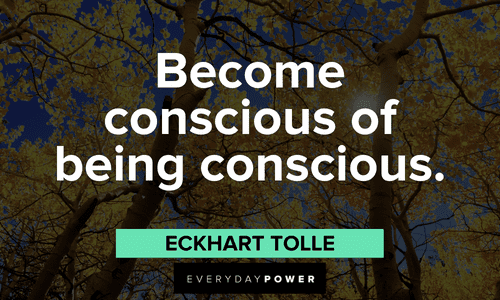 “Become conscious of being conscious.”― Eckhart Tolle Eckhart Tolle Quotes that will make you think