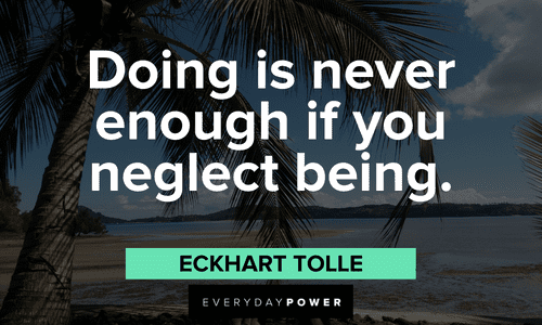 “Doing is never enough if you neglect Being.”― Eckhart Tolle powerful Eckhart Tolle Quotes