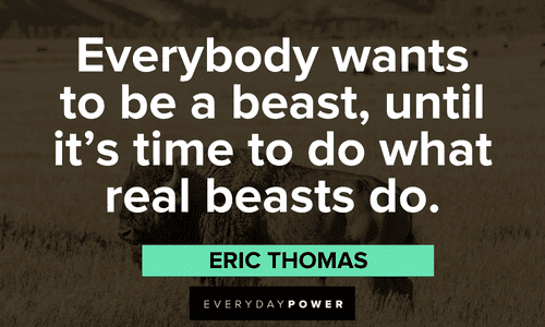 “Everybody wants to be a beast, until it’s time to do what real beasts do.” – Eric Thomas Eric Thomas Quotes on being a beast
