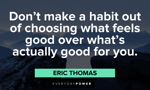 "Don’t make a habit out of choosing what feels good over what’s actually good for you." - Eric Thomas Eric Thomas Quotes about habits