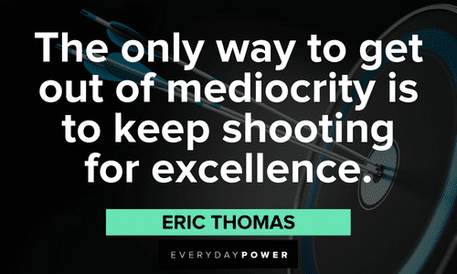 “The only way to get out of mediocrity is to keep shooting for excellence.” – Eric Thomas Eric Thomas Quotes about excellence