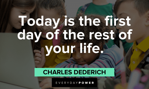 “Today is the first day of the rest of your life.” ― Charles Dederich First Day of School Quotes about life