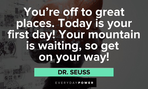 “You’re off to great places. Today is your first day! Your mountain is waiting, so get on your way!”― Dr. Seuss great First Day of School Quotes