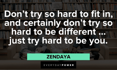 “Don't try so hard to fit in, and certainly don't try so hard to be different … just try hard to be you.” — Zendaya First Day of School Quotes about fitting in