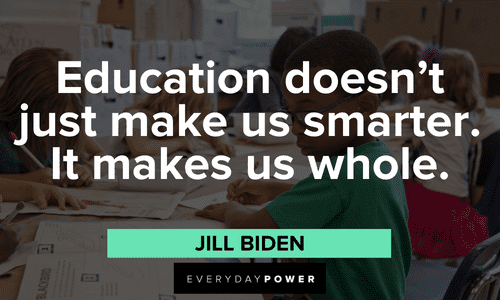 “Education doesn't just make us smarter. It makes us whole.” ― Jill Biden First Day of School Quotes about education