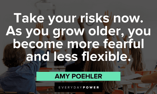 “Take your risks now. As you grow older, you become more fearful and less flexible.” — Amy Poehler First Day of School Quotes about risks
