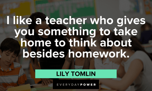 "I like a teacher who gives you something to take home to think about besides homework." — Lily Tomlin First Day of School Quotes about teachers