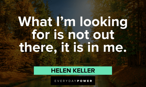 “What I'm looking for is not out there, it is in me.” - Helen Keller Helen Keller quotes and sayings