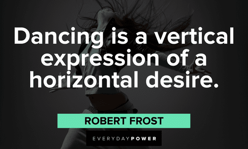 “Dancing is a vertical expression of a horizontal desire.” - Robert Frost Robert Frost Quotes about dancing