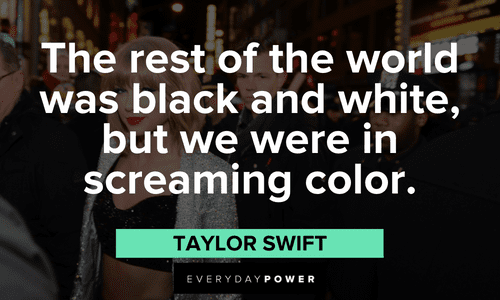 "The rest of the world was black and white, but we were in screaming color." - Taylor Swift Taylor Swift Quotes to brighten your day