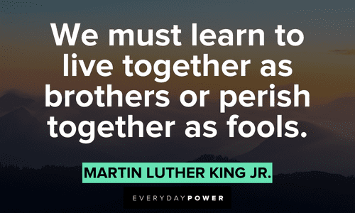 “We must learn to live together as brothers or perish together as fools.” - Martin Luther King, Jr. Quotes by Martin Luther King Jr. about unity