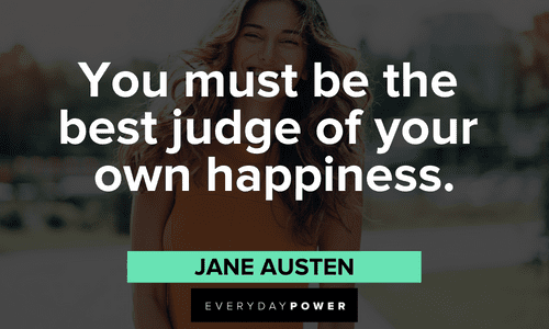 “You must be the best judge of your own happiness.” – Jane Austen Jane Austen Quotes about happiness