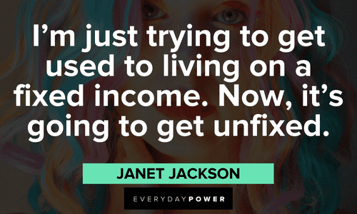 “I'm just trying to get used to living on a fixed income. Now, it's going to get unfixed.” - Janet Jackson Janet Jackson Quotes to living on a fixed income
