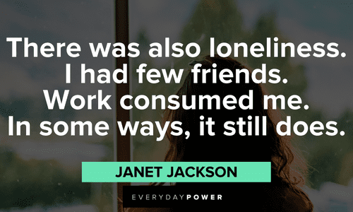 “There was also loneliness. I had few friends. Work consumed me. In some ways, it still does.” - Janet Jackson Janet Jackson Quotes about Loneliness