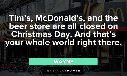 “Tim’s, McDonald’s, and the beer store are all closed on Christmas Day. And that’s your whole world right there.” — Wayne Letterkenny quotes about christmas day