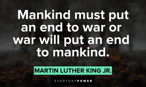 “Mankind must put an end to war or war will put an end to mankind.” - Martin Luther King, Jr. Quotes by Martin Luther King Jr. about war
