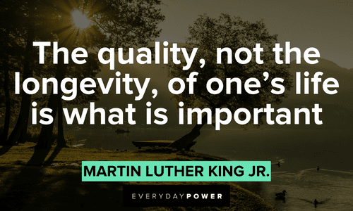 “The quality, not the longevity, of one’s life is what is important” – Martin Luther King Jr. Quotes by Martin Luther King Jr. about life