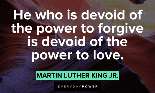 “He who is devoid of the power to forgive is devoid of the power to love.” – Martin Luther King Jr. Quotes by Martin Luther King Jr. about forgiveness