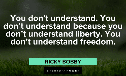 “You don’t understand. You don’t understand because you don’t understand liberty. You don’t understand freedom.” – Ricky Bobby best Ricky Bobby Quotes and lines