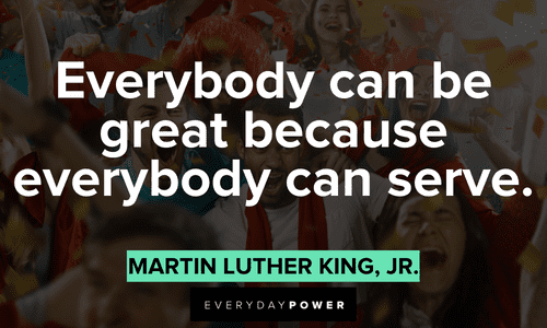 “Everybody can be great because everybody can serve.” - Martin Luther King, Jr. great Quotes for Students
