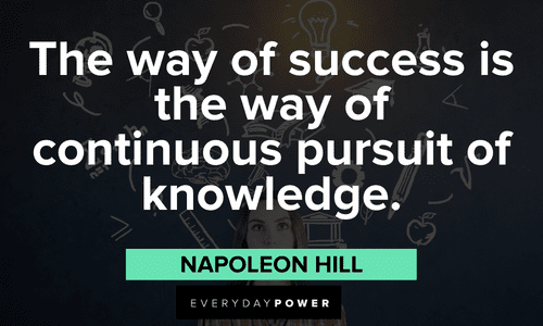 “The way of success is the way of continuous pursuit of knowledge.”― Napoleon Hill Napoleon Hill Quotes about success