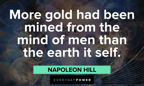 “More gold had been mined from the mind of men than the earth itself.”― Napoleon Hill Napoleon Hill Quotes about the mind