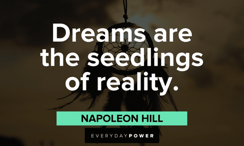 “Dreams are the seedlings of reality.”― Napoleon Hill Napoleon Hill Quotes about dreams